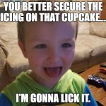 I'm gonna lick it | YOU BETTER SECURE THE ICING ON THAT CUPCAKE.... I'M GONNA LICK IT. | image tagged in i'm gonna lick it | made w/ Imgflip meme maker