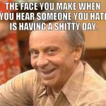 Mr Roper | THE FACE YOU MAKE WHEN YOU HEAR SOMEONE YOU HATE IS HAVING A SHITTY DAY. | image tagged in mr roper | made w/ Imgflip meme maker