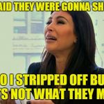 Kim Kardashian Crying  | THEY SAID THEY WERE GONNA SHOOT ME; SO I STRIPPED OFF BUT THATS NOT WHAT THEY MEANT | image tagged in kim kardashian crying | made w/ Imgflip meme maker