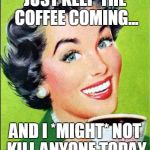 Up all night with a system outage then back to work by 7:30 AM... No problem. | JUST KEEP THE COFFEE COMING... AND I *MIGHT* NOT KILL ANYONE TODAY | image tagged in coffee time | made w/ Imgflip meme maker