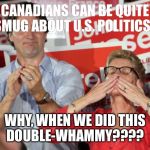 Wynne & Justin | CANADIANS CAN BE QUITE SMUG ABOUT U.S. POLITICS... WHY, WHEN WE DID THIS DOUBLE-WHAMMY???? | image tagged in wynne  justin | made w/ Imgflip meme maker