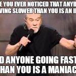 George carlin | HAVE YOU EVER NOTICED THAT ANYBODY DRIVING SLOWER THAN YOU IS AN IDIOT; AND ANYONE GOING FASTER THAN YOU IS A MANIAC? | image tagged in george carlin | made w/ Imgflip meme maker
