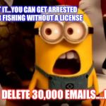 minions dafuq | I DON'T GET IT...YOU CAN GET ARRESTED OR FINED FOR FISHING WITHOUT A LICENSE; BUT FOR DELETE 30,000 EMAILS....NOTHING | image tagged in minions dafuq | made w/ Imgflip meme maker