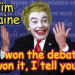 Tim Kaine Clown | Tim Kaine; "I  won the debate. I won it, I tell you ! "; "I  won the debate. I won it, I tell you ! " | image tagged in tim kaine clown,tim kaine,hillary clinton | made w/ Imgflip meme maker