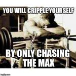 I'll Never be a Weightlifter | YOU WILL CRIPPLE YOURSELF; BY ONLY CHASING THE MAX | image tagged in sad bodybuilder,memes | made w/ Imgflip meme maker