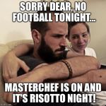 Couple problems | SORRY DEAR, NO FOOTBALL TONIGHT... MASTERCHEF IS ON AND IT'S RISOTTO NIGHT! | image tagged in couple problems | made w/ Imgflip meme maker