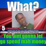 Thanks to MrReaperofdead | What? You aint gonna let me go spend mah money??? | image tagged in dumbass criminal | made w/ Imgflip meme maker