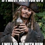 Jack Sparrow With Rum | IF I MUST WAIT FOR UPS; I WILL DO SO WITH RUM | image tagged in jack sparrow with rum | made w/ Imgflip meme maker