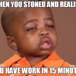 stoned boy | WHEN YOU STONED AND REALISE; YOU HAVE WORK IN 15 MINUTES | image tagged in stoned boy | made w/ Imgflip meme maker