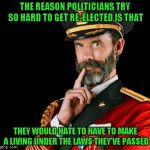 It's obvious to see... | THE REASON POLITICIANS TRY SO HARD TO GET RE-ELECTED IS THAT; THEY WOULD HATE TO HAVE TO MAKE A LIVING UNDER THE LAWS THEY'VE PASSED | image tagged in captain obvious,memes,politicians,truth | made w/ Imgflip meme maker