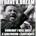 I have a dream  | I HAVE A DREAM; SOMEDAY I WILL HAVE A GIRLFRIEND #SAVEJONES | image tagged in i have a dream | made w/ Imgflip meme maker