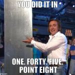 richard hammond | YOU DID IT IN; ONE. FORTY. FIVE. POINT EIGHT | image tagged in richard hammond | made w/ Imgflip meme maker