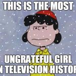 madsnowlucy | THIS IS THE MOST; UNGRATEFUL GIRL IN TELEVISION HISTORY | image tagged in madsnowlucy | made w/ Imgflip meme maker