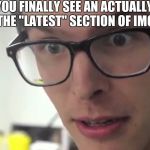 Hey Thats Pretty Good | WHEN YOU FINALLY SEE AN ACTUALLY FUNNY MEME IN THE "LATEST" SECTION OF IMGFLIP.COM | image tagged in hey thats pretty good | made w/ Imgflip meme maker