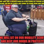 1,000,000 mobility scooter march | TRUMP SAID THAT A HACKER COULD BE A 400 POUND FAT PERSON LAYING IN THEIR BED!  ARE WE FAT PEOPLE JUST GOING TO STAND THERE AND TAKE THAT? NO! WE WILL SIT ON OUR MOBILITY SCOOTERS AND BEEP OUR HORNS IN PROTEST!! | image tagged in fat guy on a scooter,memes | made w/ Imgflip meme maker