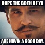 Val Kilmer Doc Holiday Say when | HOPE THE BOTH OF YA; ARE HAVIN A GOOD DAY. | image tagged in val kilmer doc holiday say when | made w/ Imgflip meme maker