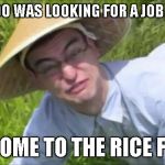 Weaboos get ready to go to japan | A WEABOO WAS LOOKING FOR A JOB IN JAPAN; WELCOME TO THE RICE FIELDS | image tagged in welcome to the rice fields motherfucker,funny,memes,filthy frank,rice,idubbbz | made w/ Imgflip meme maker