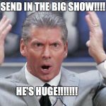 vince mcmahon mind blown | SEND IN THE BIG SHOW!!!! HE'S HUGE!!!!!!! | image tagged in vince mcmahon mind blown | made w/ Imgflip meme maker