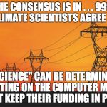 The 99% thing about climate scientists agreeing is a complete myth with highly manipulated statistics. | THE CONSENSUS IS IN . . . 99% OF CLIMATE SCIENTISTS AGREE THAT; "SCIENCE" CAN BE DETERMINED BY VOTING ON THE COMPUTER MODELS THAT KEEP THEIR FUNDING IN PLACE | image tagged in coal global warming regulation | made w/ Imgflip meme maker