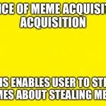 yellow meme | NOTICE OF MEME ACQUISITION ACQUISITION; THIS ENABLES USER TO STEAL MEMES ABOUT STEALING MEMES | image tagged in yellow meme | made w/ Imgflip meme maker