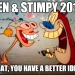 Oh Joy ren and stimpy | REN & STIMPY 2016; WHAT, YOU HAVE A BETTER IDEA? | image tagged in oh joy ren and stimpy | made w/ Imgflip meme maker