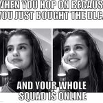 My Face When... | WHEN YOU HOP ON BECAUSE YOU JUST BOUGHT THE DLC... AND YOUR WHOLE SQUAD IS ONLINE | image tagged in my face when | made w/ Imgflip meme maker