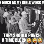 Punching the Time Clock | AS MUCH AS MY GIRLS WORK ME; THEY SHOULD PUNCH A TIME CLOCK😂😂😂 | image tagged in punching the time clock | made w/ Imgflip meme maker