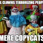 Killer Klowns | EVIL CLOWNS TERRORIZING PEOPLE? MERE COPYCATS | image tagged in the real killer klowns,evil clown | made w/ Imgflip meme maker