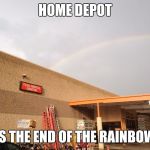 Home Depot Rainbow | HOME DEPOT; IS THE END OF THE RAINBOW | image tagged in home depot rainbow | made w/ Imgflip meme maker