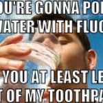 Drinking Water | IF YOU'RE GONNA POISON MY WATER WITH FLUORIDE, CAN YOU AT LEAST LEAVE IT OUT OF MY TOOTHPASTE ? | image tagged in drinking water,toothpaste,fluoride,water,poison,toxic | made w/ Imgflip meme maker