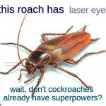 Cockroach | this roach has; laser eyes! --------------------------------------------------------------------------------------------------------------------------------------------------------------------; -----------------------------------------------------------------------------------------------------------------------------------------------------------------------------------------------------------------------; wait, don't cockroaches already have superpowers? | image tagged in cockroach | made w/ Imgflip meme maker