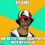 Dat Ash | AY GIRL; IMA BATTLE THOSE JIGGLYPUFFS WITH MY STEELIX | image tagged in dat ash | made w/ Imgflip meme maker