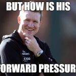 Nathan Buckley | BUT HOW IS HIS; FORWARD PRESSURE | image tagged in nathan buckley | made w/ Imgflip meme maker