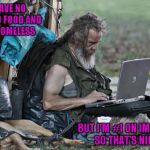 When you can insult yourself in fun, it's much easier to not care when others do it for real...LOL | I HAVE NO JOB NO FOOD AND I'M HOMELESS; BUT I'M #1 ON IMGFLIP SO THAT'S NICE | image tagged in homeless with laptop,memes,raydog,imgflip,funny | made w/ Imgflip meme maker