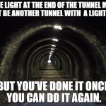 tunnel | THE LIGHT AT THE END OF THE TUNNEL MAY JUST BE ANOTHER TUNNEL WITH  A LIGHT IN IT; BUT YOU'VE DONE IT ONCE YOU CAN DO IT AGAIN. | image tagged in tunnel | made w/ Imgflip meme maker