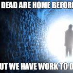 Afterlife | THE DEAD ARE HOME BEFORE US; BUT WE HAVE WORK TO DO | image tagged in afterlife | made w/ Imgflip meme maker