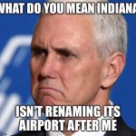 Mike Pence | WHAT DO YOU MEAN INDIANA; ISN'T RENAMING ITS AIRPORT AFTER ME | image tagged in mike pence | made w/ Imgflip meme maker