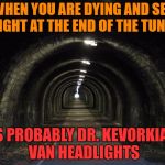 tunnel | WHEN YOU ARE DYING AND SEE A LIGHT AT THE END OF THE TUNNEL; IT'S PROBABLY DR. KEVORKIANS VAN HEADLIGHTS | image tagged in tunnel | made w/ Imgflip meme maker