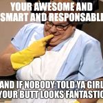 lunch lady | YOUR AWESOME AND SMART AND RESPONSABLE; AND IF NOBODY TOLD YA GIRL YOUR BUTT LOOKS FANTASTIC | image tagged in lunch lady | made w/ Imgflip meme maker