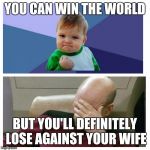 Wife and life | YOU CAN WIN THE WORLD; BUT YOU'LL DEFINITELY LOSE AGAINST YOUR WIFE | image tagged in wife and life | made w/ Imgflip meme maker