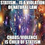 Cosmic Consciousness | STATISM... IS A VIOLATION OF NATURAL LAW; CHAOS/VIOLENCE  IS CHILD OF STATISM | image tagged in cosmic consciousness | made w/ Imgflip meme maker