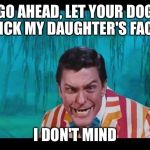 Dick van dyke | GO AHEAD, LET YOUR DOG LICK MY DAUGHTER'S FACE; I DON'T MIND | image tagged in dick van dyke | made w/ Imgflip meme maker
