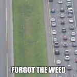 Highway evacuation | FORGOT THE WEED | image tagged in highway evacuation | made w/ Imgflip meme maker
