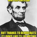 Honest Abe | WHEN ALIVE I WAS REPUBLICAN; BUT THANKS TO DEMOCRATS IT LOOKS LIKE I'LL BE VOTING FOR HILLARY THIS YEAR | image tagged in honest abe | made w/ Imgflip meme maker