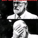 Freud | HAVING A FIELD DAY WITH THESE MEMES; BUT SOME OF THESE PEOPLE NEED MORE THAN A PSYCHOLOGIST | image tagged in freud | made w/ Imgflip meme maker