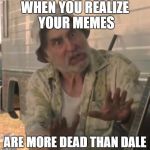 Walking dead | WHEN YOU REALIZE YOUR MEMES; ARE MORE DEAD THAN DALE | image tagged in walking dead | made w/ Imgflip meme maker