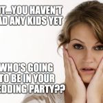 worried woman | BUT…YOU HAVEN'T HAD ANY KIDS YET; WHO'S GOING TO BE IN YOUR WEDDING PARTY?? | image tagged in worried woman | made w/ Imgflip meme maker