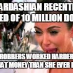Kim Kardashian | KIM KARDASHIAN RECENTLY GOT ROBBED OF 10 MILLION DOLLARS; THE ROBBERS WORKED HARDER FOR THAT MONEY THAN SHE EVER DID | image tagged in kim kardashian | made w/ Imgflip meme maker