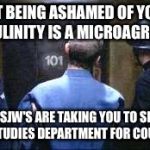 Thought police | NOT BEING ASHAMED OF YOUR MASCULINITY IS A MICROAGRESSION; SO US SJW'S ARE TAKING YOU TO SEE OUR GENDER STUDIES DEPARTMENT FOR COUNCELLING | image tagged in thought police | made w/ Imgflip meme maker