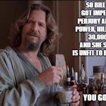 Big Lebowski Dude | SO BILL CLINTON GOT IMPEACHED FOR PERJURY AND ABUSE OF POWER, HILLARY DELETES 30,000 EMAILS AND SHE SAYS TRUMP IS UNFIT TO BE PRESIDENT? YOU GOT  ANY ICE? | image tagged in big lebowski dude | made w/ Imgflip meme maker